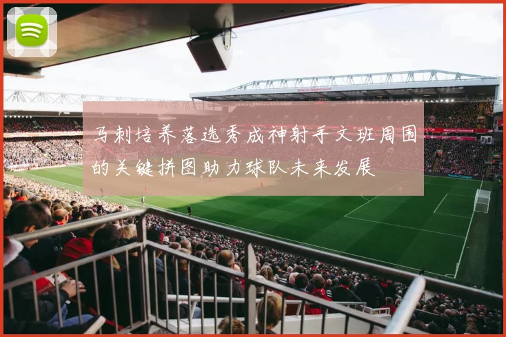 马刺培养落选秀成神射手文班周围的关键拼图助力球队未来发展