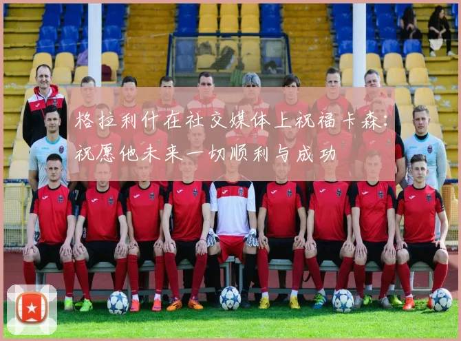 格拉利什在社交媒体上祝福卡森：祝愿他未来一切顺利与成功