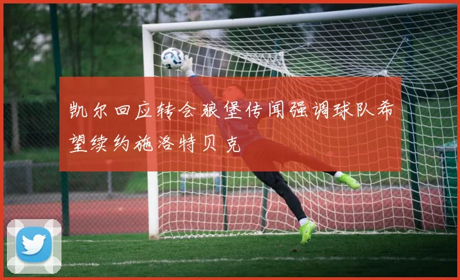 凯尔回应转会狼堡传闻强调球队希望续约施洛特贝克