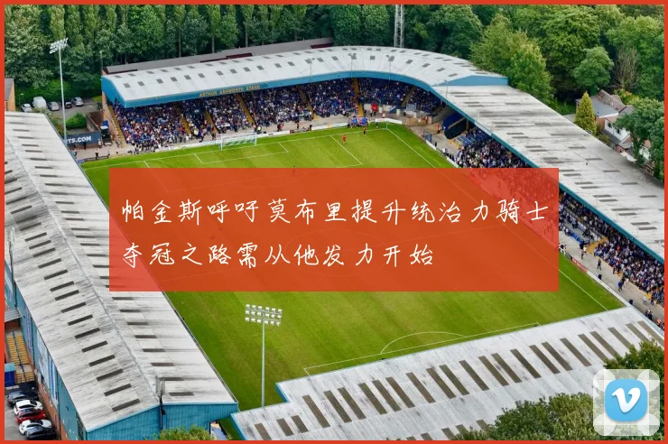 帕金斯呼吁莫布里提升统治力骑士夺冠之路需从他发力开始