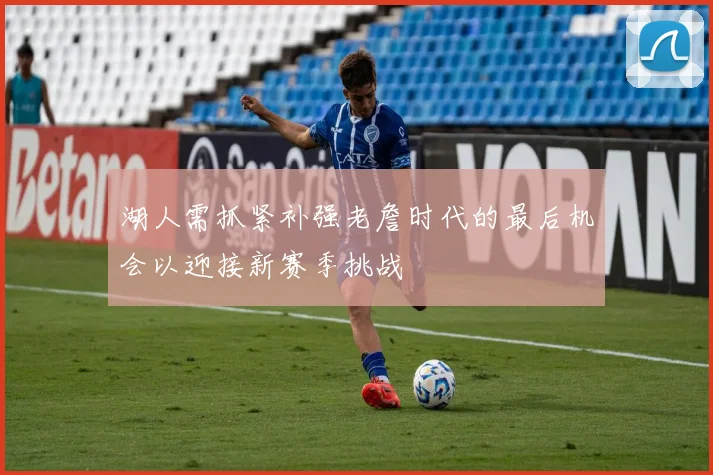 湖人需抓紧补强老詹时代的最后机会以迎接新赛季挑战