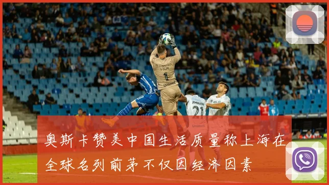 奥斯卡赞美中国生活质量称上海在全球名列前茅不仅因经济因素