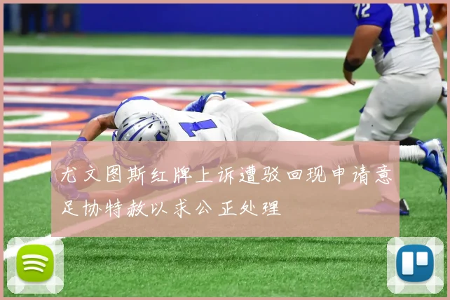 尤文图斯红牌上诉遭驳回现申请意足协特赦以求公正处理