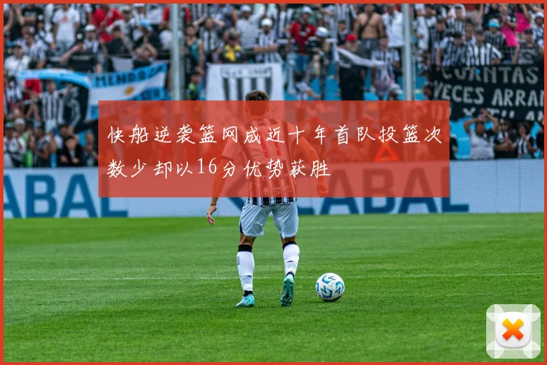 快船逆袭篮网成近十年首队投篮次数少却以16分优势获胜