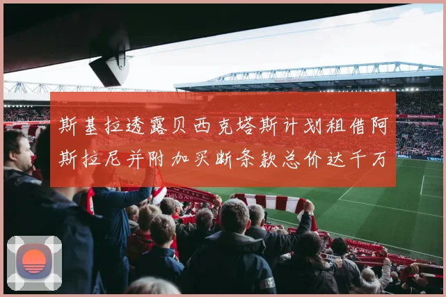 斯基拉透露贝西克塔斯计划租借阿斯拉尼并附加买断条款总价达千万级别