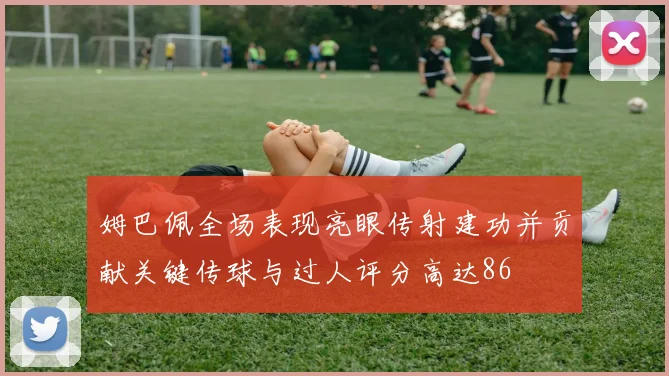姆巴佩全场表现亮眼传射建功并贡献关键传球与过人评分高达86