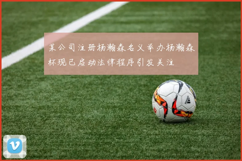 某公司注册杨瀚森名义举办杨瀚森杯现已启动法律程序引发关注