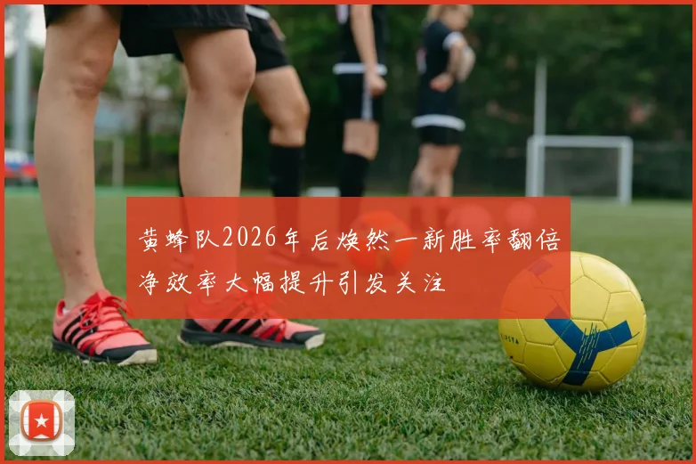 黄蜂队2026年后焕然一新胜率翻倍净效率大幅提升引发关注