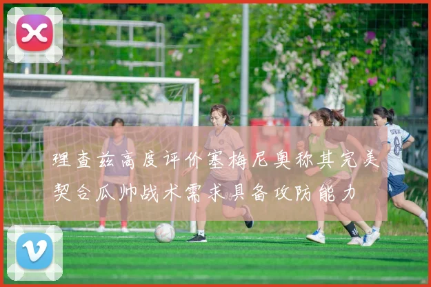 理查兹高度评价塞梅尼奥称其完美契合瓜帅战术需求具备攻防能力
