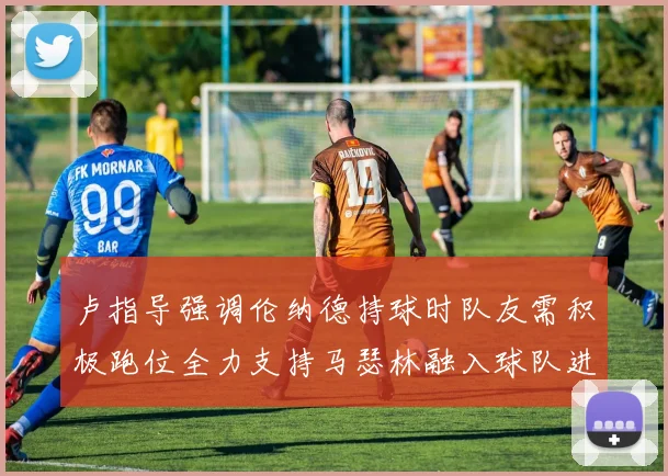 卢指导强调伦纳德持球时队友需积极跑位全力支持马瑟林融入球队进攻体系