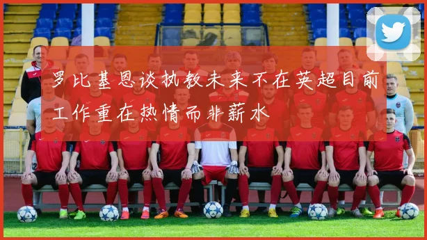 罗比基恩谈执教未来不在英超目前工作重在热情而非薪水