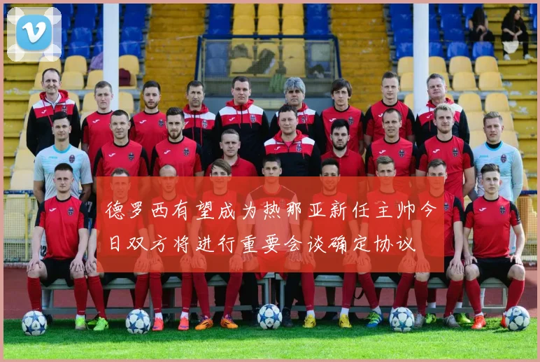 德罗西有望成为热那亚新任主帅今日双方将进行重要会谈确定协议