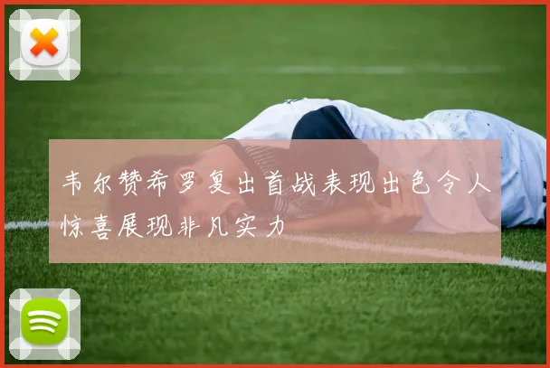 韦尔赞希罗复出首战表现出色令人惊喜展现非凡实力