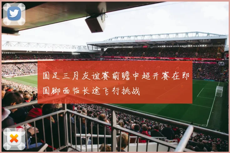 国足三月友谊赛前瞻中超开赛在即国脚面临长途飞行挑战