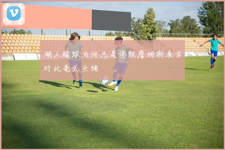 湖人输球为何总是惨败詹姆斯表示对此毫无头绪