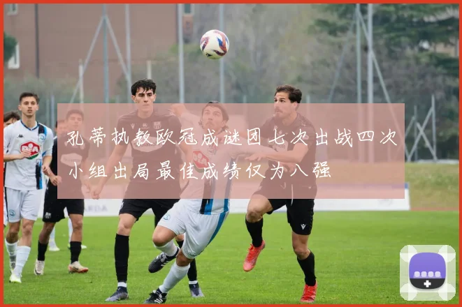 孔蒂执教欧冠成谜团七次出战四次小组出局最佳成绩仅为八强