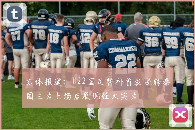 东体报道：U22国足替补首发逆转泰国主力上场后展现强大实力
