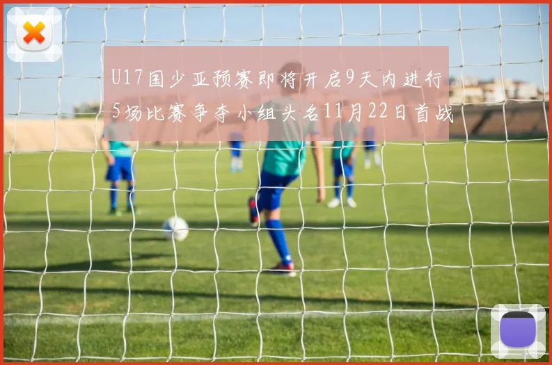 U17国少亚预赛即将开启9天内进行5场比赛争夺小组头名11月22日首战巴林