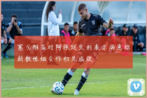 塞戈维亚对阿根廷失利表示满意称新教练组合作初见成效