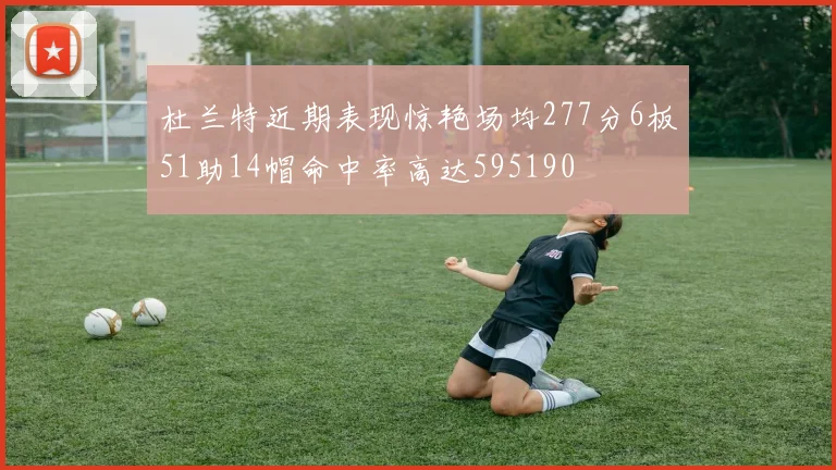 杜兰特近期表现惊艳场均277分6板51助14帽命中率高达595190